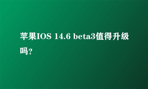 苹果IOS 14.6 beta3值得升级吗？