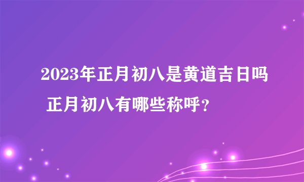 2023年正月初八是黄道吉日吗 正月初八有哪些称呼？