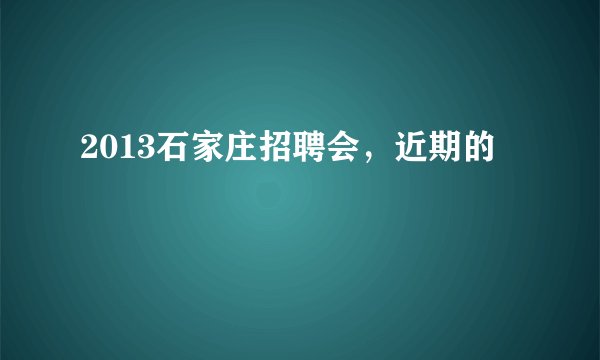 2013石家庄招聘会，近期的