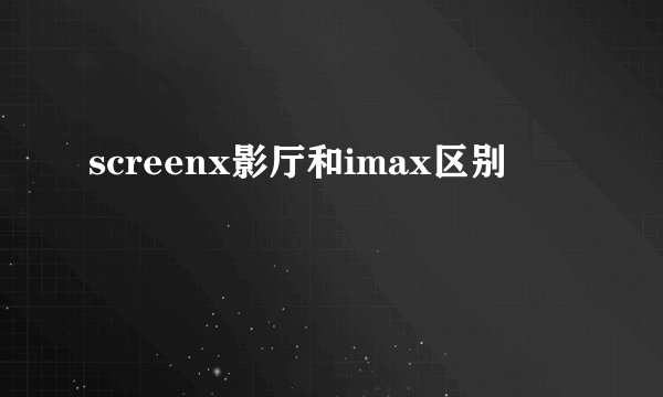 screenx影厅和imax区别