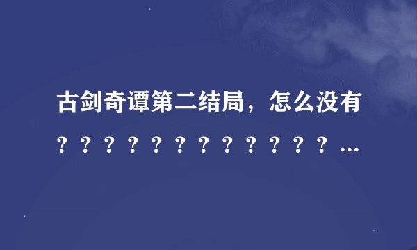 古剑奇谭第二结局，怎么没有？？？？？？？？？？？？？？？？？？？？？？？