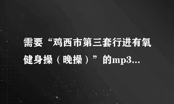 需要“鸡西市第三套行进有氧健身操（晚操）”的mp3格式的背景音乐