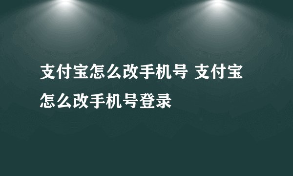 支付宝怎么改手机号 支付宝怎么改手机号登录