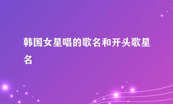 韩国女星唱的歌名和开头歌星名