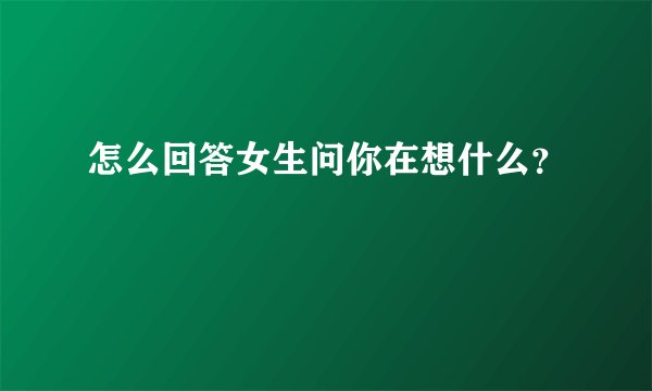 怎么回答女生问你在想什么？
