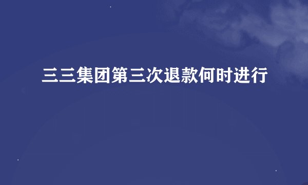 三三集团第三次退款何时进行