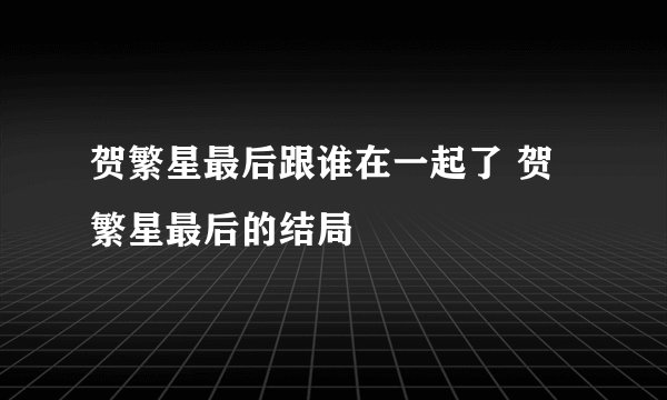 贺繁星最后跟谁在一起了 贺繁星最后的结局