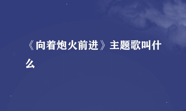 《向着炮火前进》主题歌叫什么