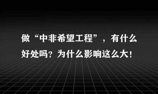 做“中非希望工程”，有什么好处吗？为什么影响这么大！