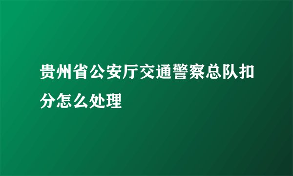 贵州省公安厅交通警察总队扣分怎么处理