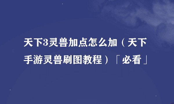 天下3灵兽加点怎么加（天下手游灵兽刷图教程）「必看」