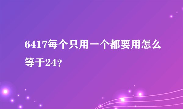 6417每个只用一个都要用怎么等于24？