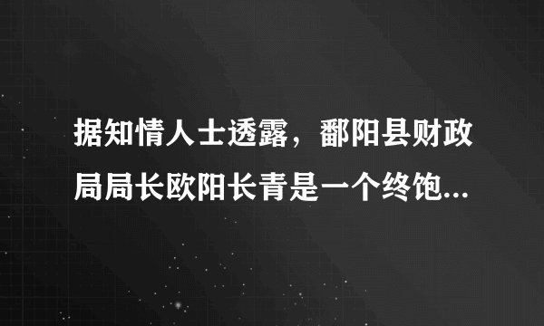 据知情人士透露，鄱阳县财政局局长欧阳长青是一个终饱私囊的人，自己住豪宅，儿子开名车，开大酒店，杀过