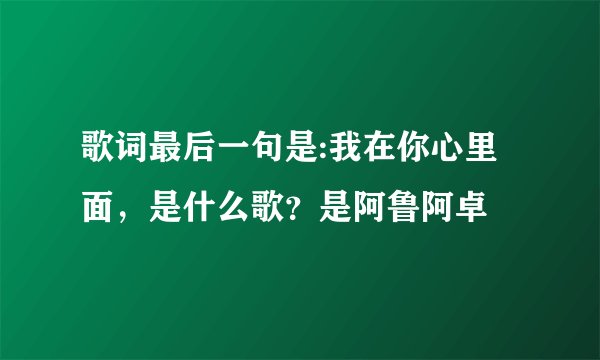 歌词最后一句是:我在你心里面，是什么歌？是阿鲁阿卓