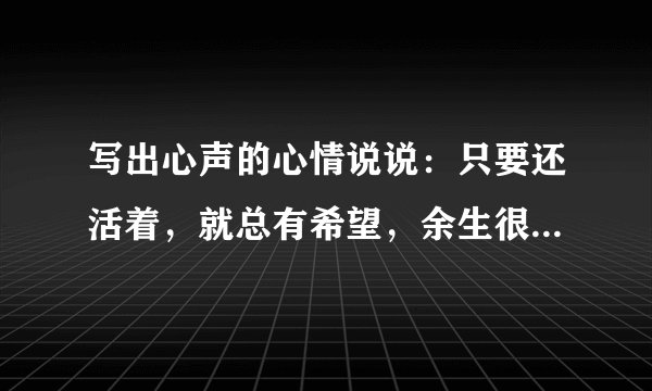 写出心声的心情说说：只要还活着，就总有希望，余生很长，何必慌