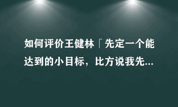 如何评价王健林「先定一个能达到的小目标，比方说我先挣它一个亿」 刷爆朋友圈？