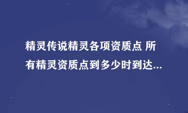 精灵传说精灵各项资质点 所有精灵资质点到多少时到达 垃圾 普通 良好 珍惜 极品 说出两种就好评呀