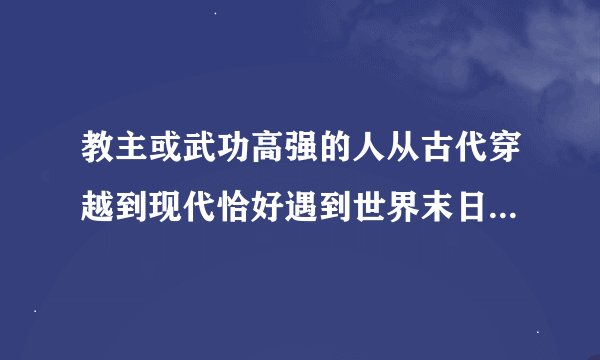 教主或武功高强的人从古代穿越到现代恰好遇到世界末日耽美小说类似重生末日之少主横行的那种