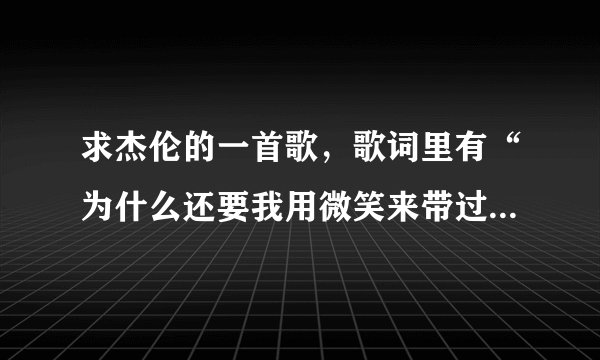 求杰伦的一首歌，歌词里有“为什么还要我用微笑来带过”是什么歌？