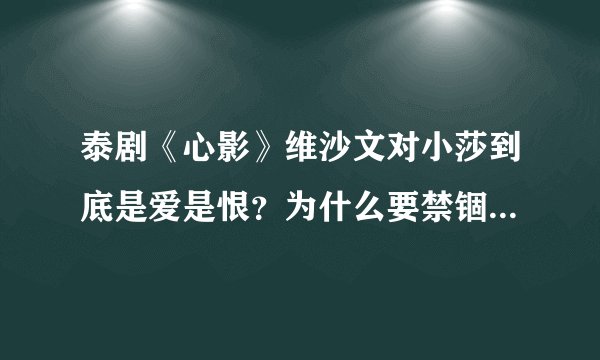 泰剧《心影》维沙文对小莎到底是爱是恨？为什么要禁锢她？有什么目的呢？