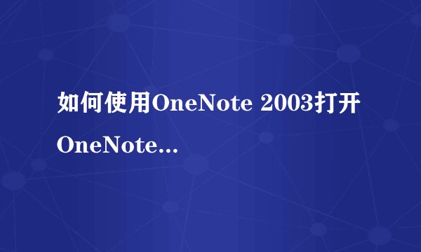 如何使用OneNote 2003打开OneNote 2007的文件？