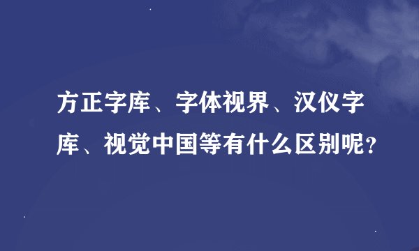 方正字库、字体视界、汉仪字库、视觉中国等有什么区别呢？