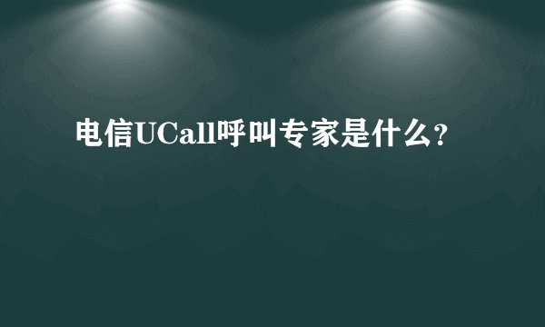 电信UCall呼叫专家是什么？