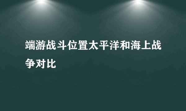 端游战斗位置太平洋和海上战争对比