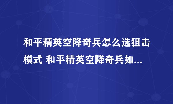 和平精英空降奇兵怎么选狙击模式 和平精英空降奇兵如何选狙击模式