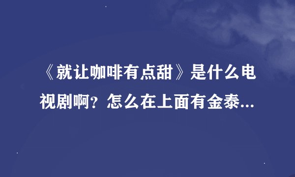 《就让咖啡有点甜》是什么电视剧啊？怎么在上面有金泰亨，而且好像也没有见过