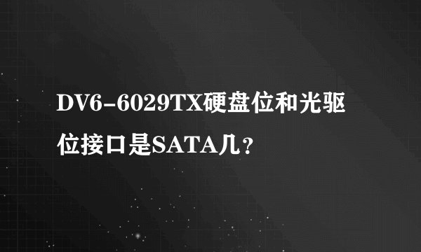 DV6-6029TX硬盘位和光驱位接口是SATA几？