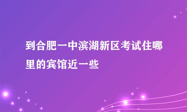 到合肥一中滨湖新区考试住哪里的宾馆近一些