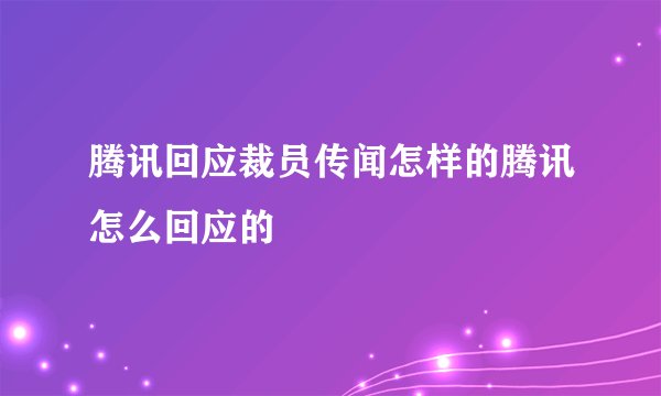 腾讯回应裁员传闻怎样的腾讯怎么回应的