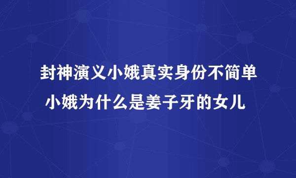 封神演义小娥真实身份不简单 小娥为什么是姜子牙的女儿