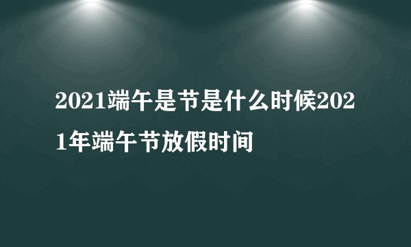 2021端午是节是什么时候2021年端午节放假时间