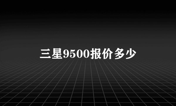 三星9500报价多少