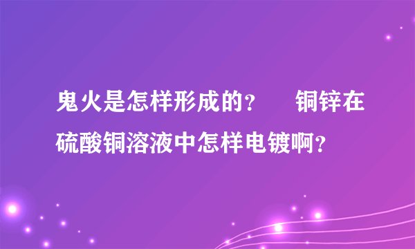鬼火是怎样形成的？    铜锌在硫酸铜溶液中怎样电镀啊？