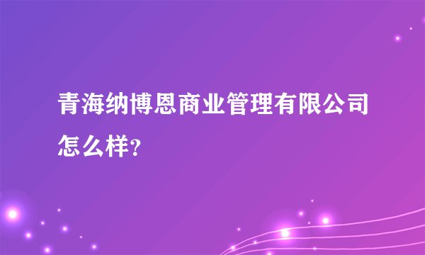 青海纳博恩商业管理有限公司怎么样？