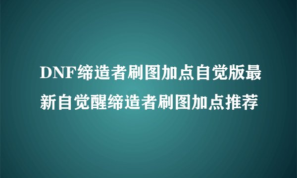 DNF缔造者刷图加点自觉版最新自觉醒缔造者刷图加点推荐