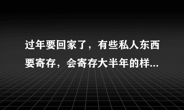 过年要回家了，有些私人东西要寄存，会寄存大半年的样子，哪里可以寄存？