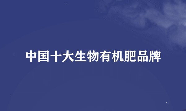 中国十大生物有机肥品牌