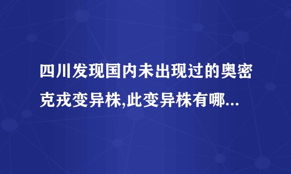 四川发现国内未出现过的奥密克戎变异株,此变异株有哪些特点?会有何影...