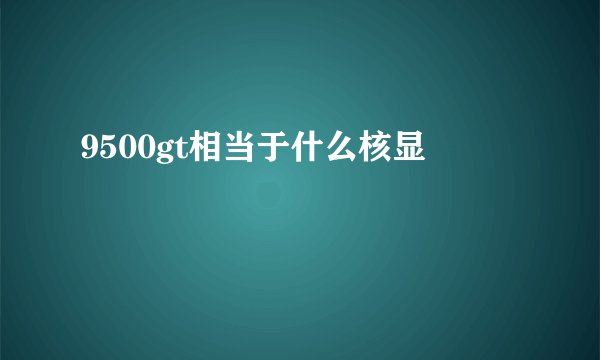 9500gt相当于什么核显
