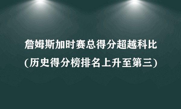詹姆斯加时赛总得分超越科比(历史得分榜排名上升至第三)