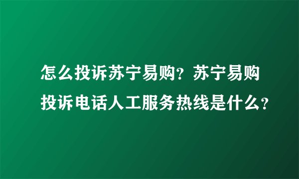怎么投诉苏宁易购？苏宁易购投诉电话人工服务热线是什么？