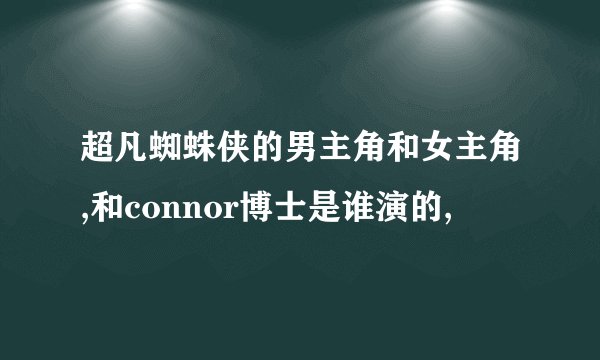 超凡蜘蛛侠的男主角和女主角,和connor博士是谁演的,