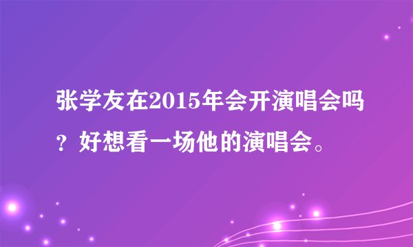 张学友在2015年会开演唱会吗？好想看一场他的演唱会。