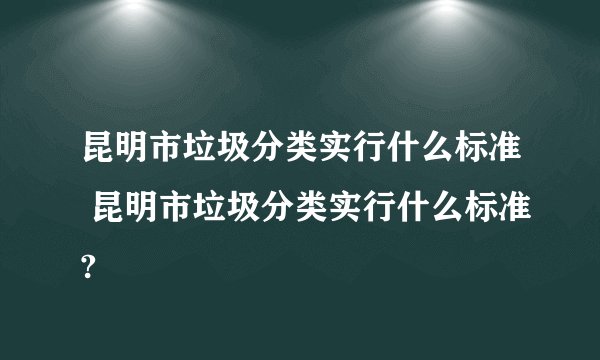 昆明市垃圾分类实行什么标准 昆明市垃圾分类实行什么标准?