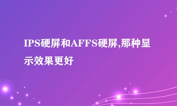 IPS硬屏和AFFS硬屏,那种显示效果更好