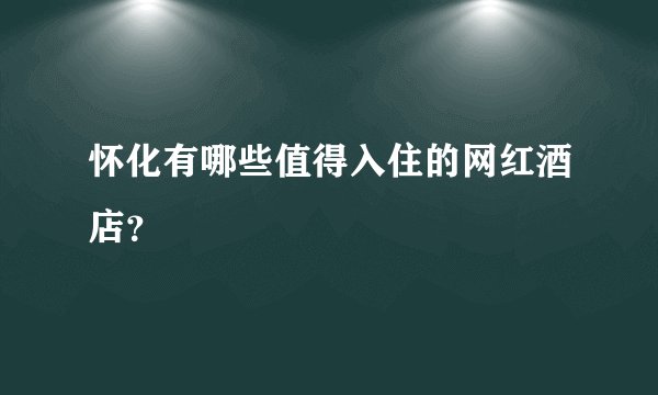 怀化有哪些值得入住的网红酒店？